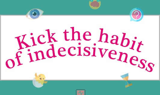 Kick the habit of indecisiveness